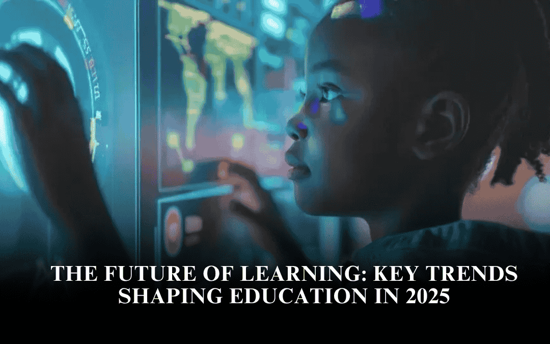 The Future of Learning: Key Trends Shaping Education in 2025